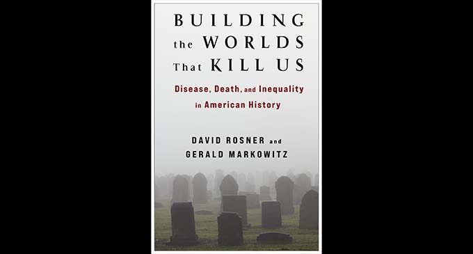 “Building the Worlds That Kill Us: Disease, Death, and Inequality in American History” by David Rosner and Gerald Markowitz